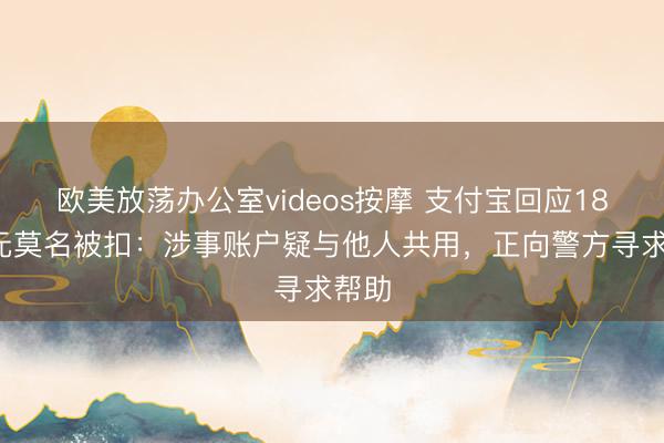 欧美放荡办公室videos按摩 支付宝回应184万元莫名被扣：涉事账户疑与他人共用，正向警方寻求帮助
