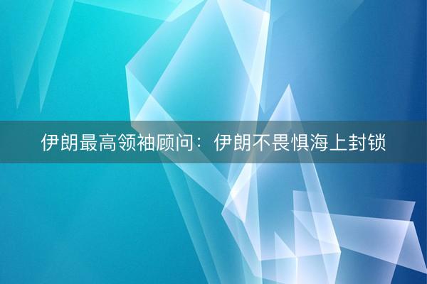 伊朗最高领袖顾问：伊朗不畏惧海上封锁
