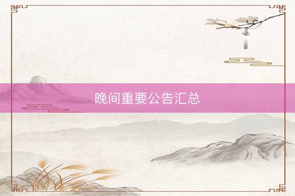 晚间重要公告汇总