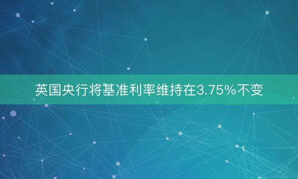 英国央行将基准利率维持在3.75%不变