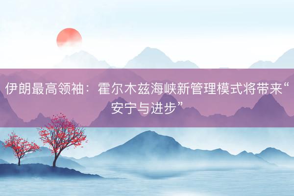 伊朗最高领袖：霍尔木兹海峡新管理模式将带来“安宁与进步”