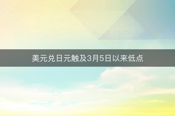 美元兑日元触及3月5日以来低点