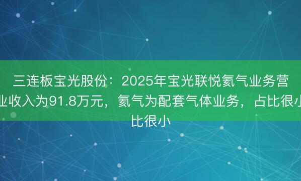 三连板宝光股份：2025年宝光联悦氦气业务营业收入为91.8万元，氦气为配套气体业务，占比很小
