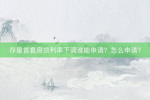 存量首套房贷利率下调谁能申请？怎么申请？