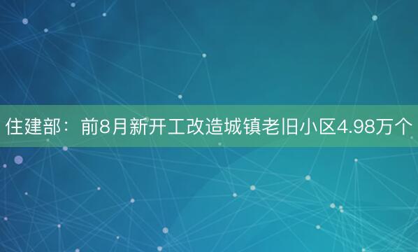 住建部：前8月新开工改造城镇老旧小区4.98万个
