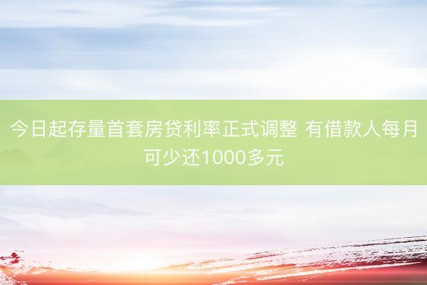 今日起存量首套房贷利率正式调整 有借款人每月可少还1000多元