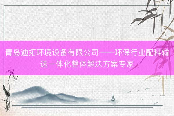青岛迪拓环境设备有限公司——环保行业配料输送一体化整体解决方案专家