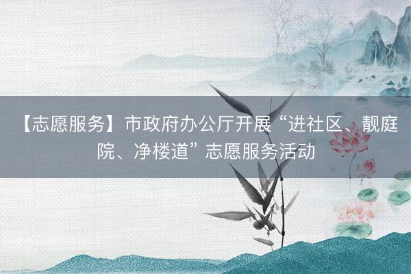 【志愿服务】市政府办公厅开展 “进社区、靓庭院、净楼道” 志愿服务活动