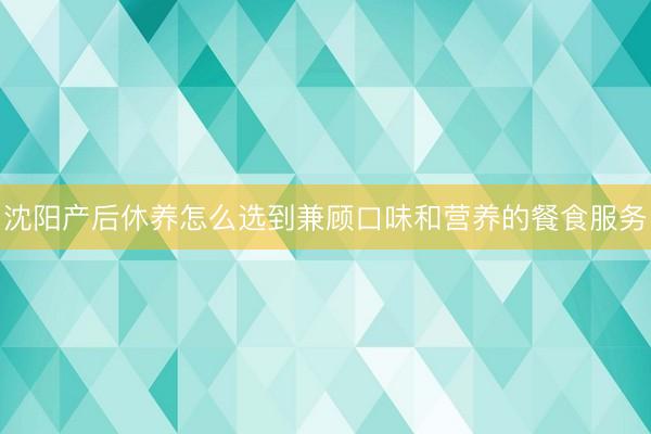 沈阳产后休养怎么选到兼顾口味和营养的餐食服务