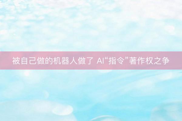 被自己做的机器人做了 AI“指令”著作权之争