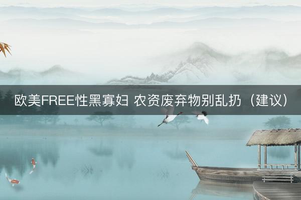 欧美FREE性黑寡妇 农资废弃物别乱扔（建议）