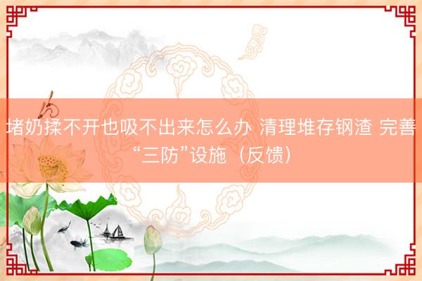 堵奶揉不开也吸不出来怎么办 清理堆存钢渣 完善“三防”设施（反馈）