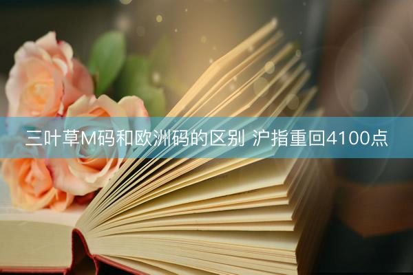 三叶草M码和欧洲码的区别 沪指重回4100点
