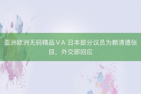 亚洲欧洲无码精品ⅤA 日本部分议员为赖清德张目，外交部回应