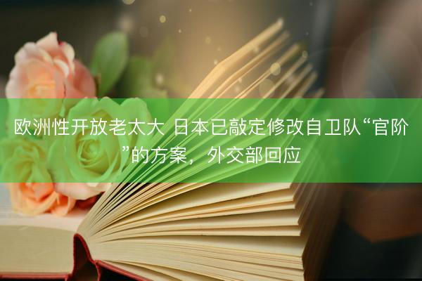 欧洲性开放老太大 日本已敲定修改自卫队“官阶”的方案，外交部回应
