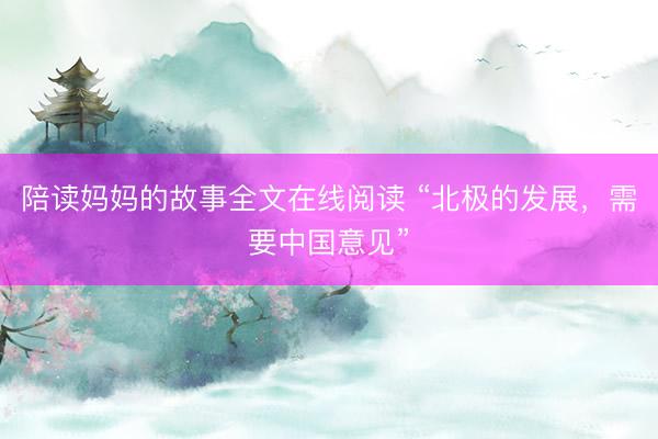 陪读妈妈的故事全文在线阅读 “北极的发展，需要中国意见”