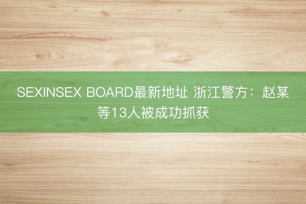 SEXINSEX BOARD最新地址 浙江警方：赵某等13人被成功抓获