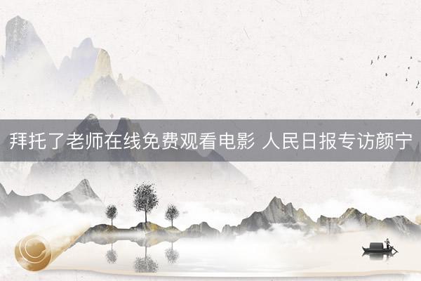 拜托了老师在线免费观看电影 人民日报专访颜宁