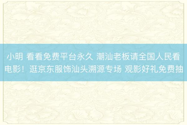 小明 看看免费平台永久 潮汕老板请全国人民看电影!逛京东服饰汕头溯源专场 观影好礼免费抽