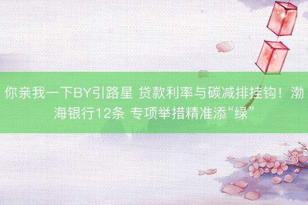 你亲我一下BY引路星 贷款利率与碳减排挂钩！渤海银行12条 专项举措精准添“绿”