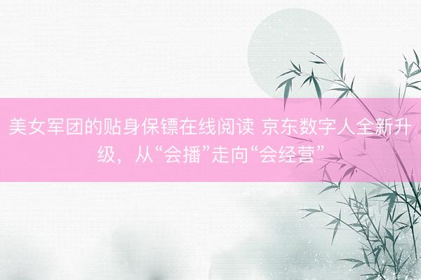 美女军团的贴身保镖在线阅读 京东数字人全新升级，从“会播”走向“会经营”