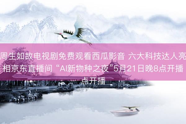 周生如故电视剧免费观看西瓜影音 六大科技达人亮相京东直播间 “AI新物种之夜”5月21日晚8点开播