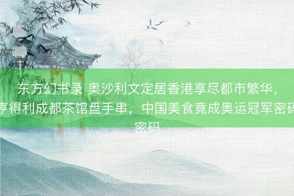 东方幻书录 奥沙利文定居香港享尽都市繁华，亨得利成都茶馆盘手串，中国美食竟成奥运冠军密码