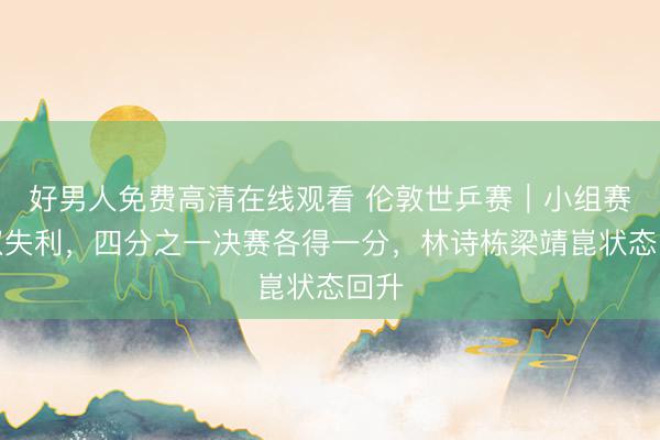 好男人免费高清在线观看 伦敦世乒赛｜小组赛双双失利，四分之一决赛各得一分，林诗栋梁靖崑状态回升