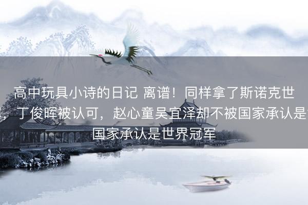 高中玩具小诗的日记 离谱！同样拿了斯诺克世锦赛冠军，丁俊晖被认可，赵心童吴宜泽却不被国家承认是世界冠军