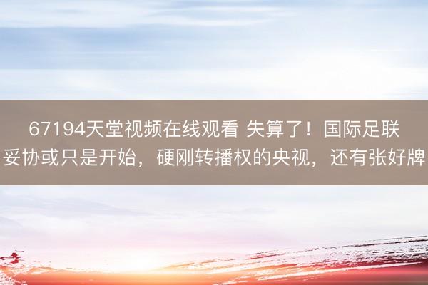 67194天堂视频在线观看 失算了！国际足联妥协或只是开始，硬刚转播权的央视，还有张好牌