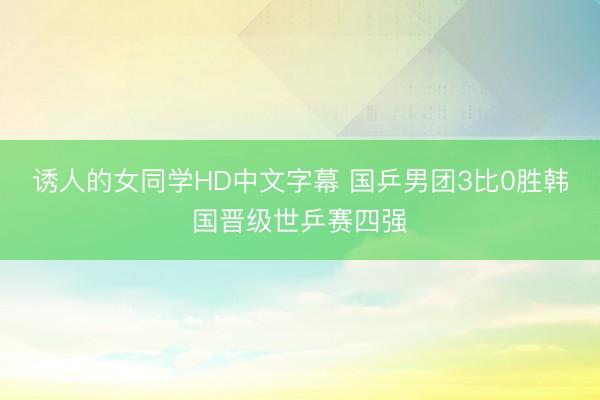 诱人的女同学HD中文字幕 国乒男团3比0胜韩国晋级世乒赛四强