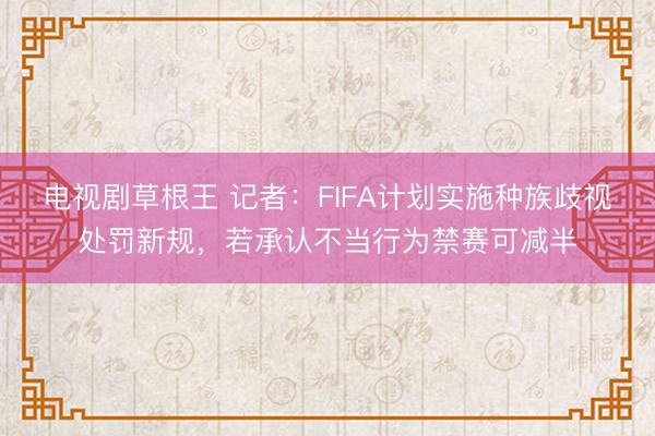 电视剧草根王 记者：FIFA计划实施种族歧视处罚新规，若承认不当行为禁赛可减半