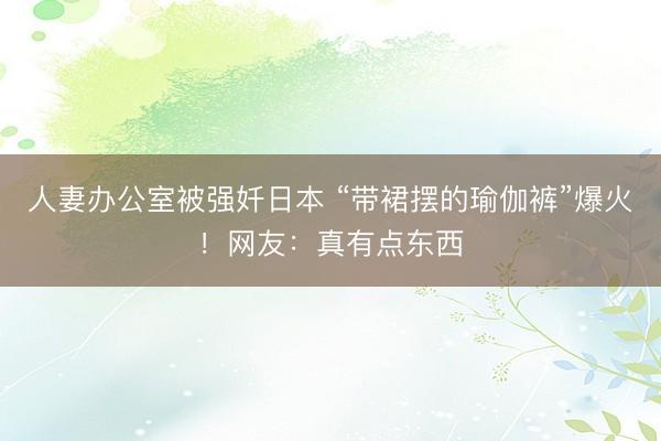 人妻办公室被强奷日本 “带裙摆的瑜伽裤”爆火！网友：真有点东西