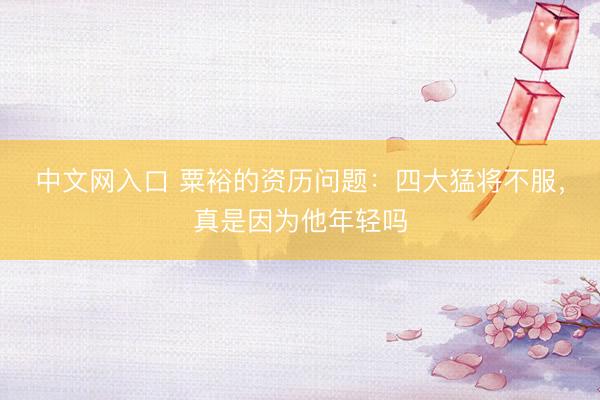 中文网入口 粟裕的资历问题：四大猛将不服，真是因为他年轻吗