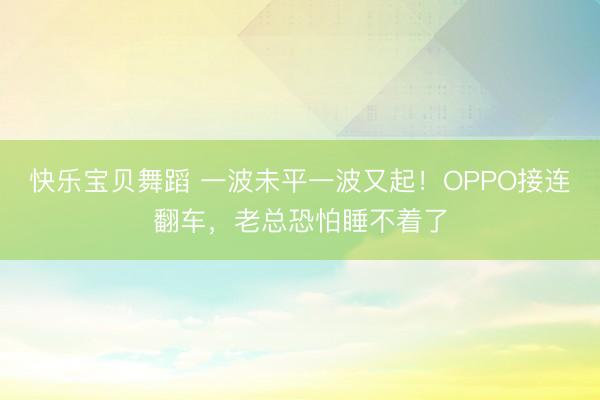 快乐宝贝舞蹈 一波未平一波又起！OPPO接连翻车，老总恐怕睡不着了
