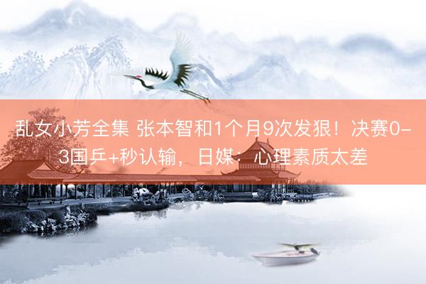 乱女小芳全集 张本智和1个月9次发狠！决赛0-3国乒+秒认输，日媒：心理素质太差