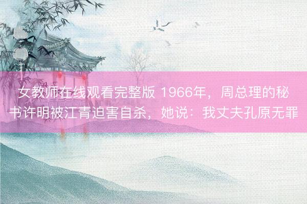 女教师在线观看完整版 1966年，周总理的秘书许明被江青迫害自杀，她说：我丈夫孔原无罪