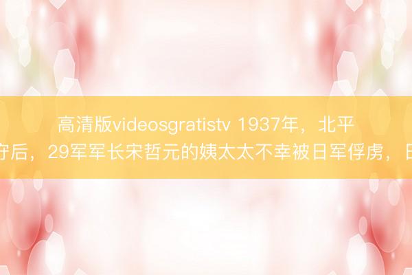 高清版videosgratistv 1937年，北平失守后，29军军长宋哲元的姨太太不幸被日军俘虏，日军