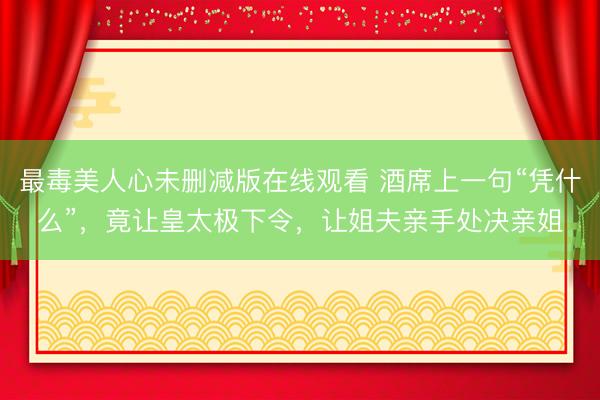 最毒美人心未删减版在线观看 酒席上一句“凭什么”，竟让皇太极下令，让姐夫亲手处决亲姐