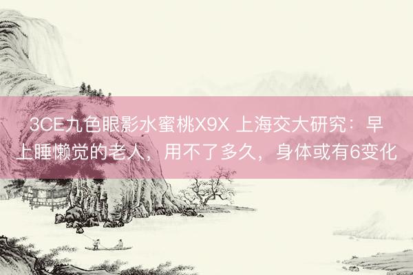 3CE九色眼影水蜜桃X9X 上海交大研究：早上睡懒觉的老人，用不了多久，身体或有6变化