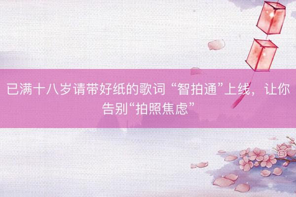 已满十八岁请带好纸的歌词 “智拍通”上线，让你告别“拍照焦虑”