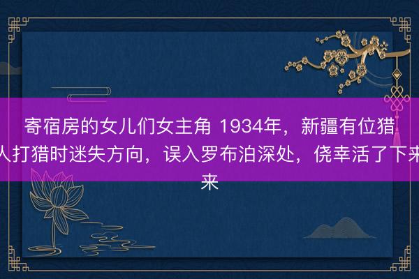 寄宿房的女儿们女主角 1934年，新疆有位猎人打猎时迷失方向，误入罗布泊深处，侥幸活了下来