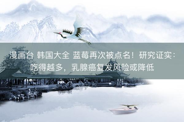 漫画台 韩国大全 蓝莓再次被点名！研究证实：吃得越多，乳腺癌复发风险或降低