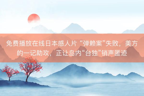 免费播放在线日本感人片 “弹赖案”失败，美方的一记助攻，正让岛内“台独”销声匿迹