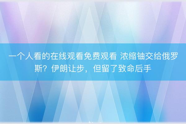 一个人看的在线观看免费观看 浓缩铀交给俄罗斯？伊朗让步，但留了致命后手