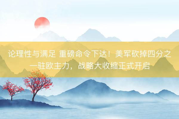 论理性与满足 重磅命令下达！美军砍掉四分之一驻欧主力，战略大收缩正式开启