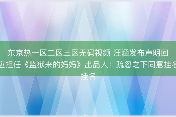 东京热一区二区三区无码视频 汪涵发布声明回应担任《监狱来的妈妈》出品人:疏忽之下同意挂名