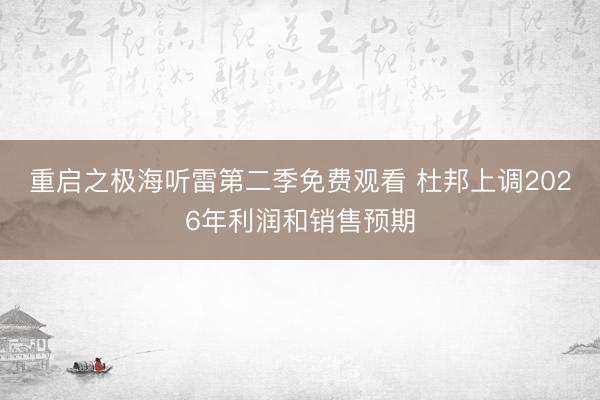 重启之极海听雷第二季免费观看 杜邦上调2026年利润和销售预期