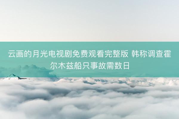 云画的月光电视剧免费观看完整版 韩称调查霍尔木兹船只事故需数日