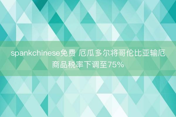 spankchinese免费 厄瓜多尔将哥伦比亚输厄商品税率下调至75%